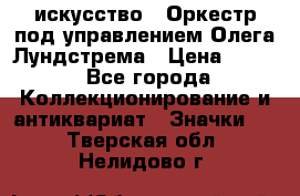 1.1) искусство : Оркестр под управлением Олега Лундстрема › Цена ­ 349 - Все города Коллекционирование и антиквариат » Значки   . Тверская обл.,Нелидово г.